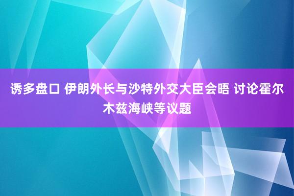 诱多盘口 伊朗外长与沙特外交大臣会晤 讨论霍尔木兹海峡等议题