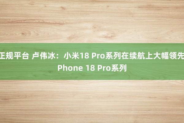 正规平台 卢伟冰:小米18 Pro系列在续航上大幅领先iPhone 18 Pro系列