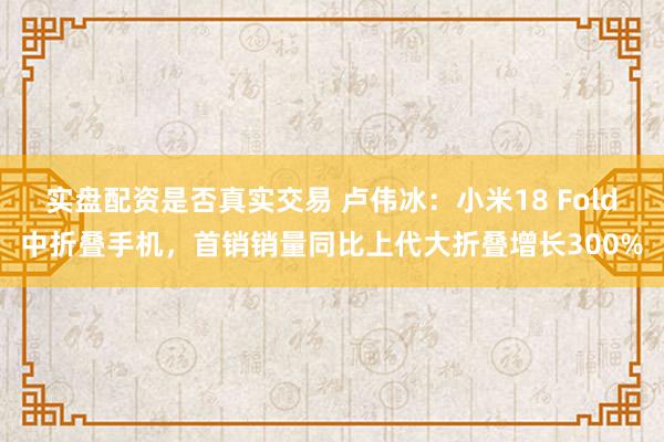 实盘配资是否真实交易 卢伟冰：小米18 Fold中折叠手机，首销销量同比上代大折叠增长300%