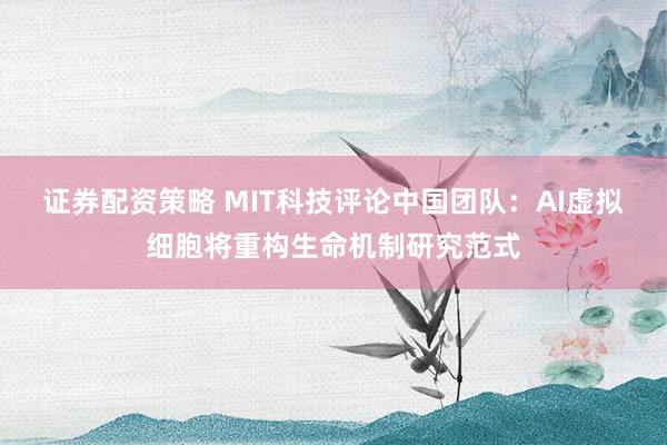 证券配资策略 MIT科技评论中国团队：AI虚拟细胞将重构生命机制研究范式