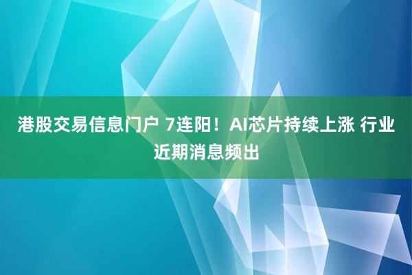 港股交易信息门户 7连阳！AI芯片持续上涨 行业近期消息频出