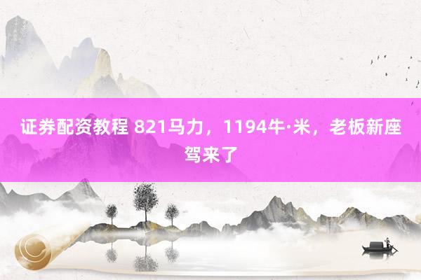 证券配资教程 821马力，1194牛·米，老板新座驾来了