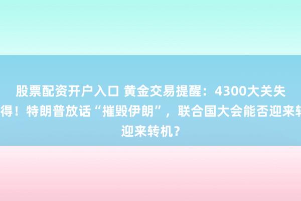 股票配资开户入口 黄金交易提醒：4300大关失而复得！特朗普放话“摧毁伊朗”，联合国大会能否迎来转机？