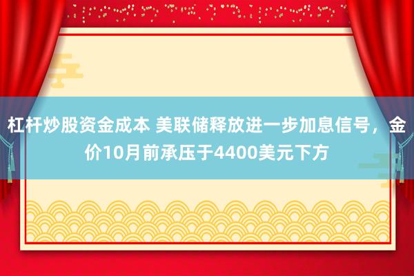 杠杆炒股资金成本 美联储释放进一步加息信号，金价10月前承压于4400美元下方