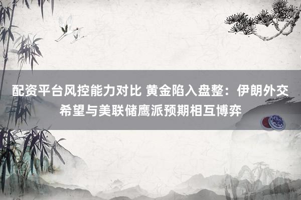 配资平台风控能力对比 黄金陷入盘整：伊朗外交希望与美联储鹰派预期相互博弈