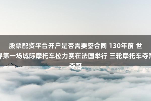 股票配资平台开户是否需要签合同 130年前 世界第一场城际摩托车拉力赛在法国举行 三轮摩托车夺冠