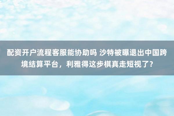 配资开户流程客服能协助吗 沙特被曝退出中国跨境结算平台，利雅得这步棋真走短视了？