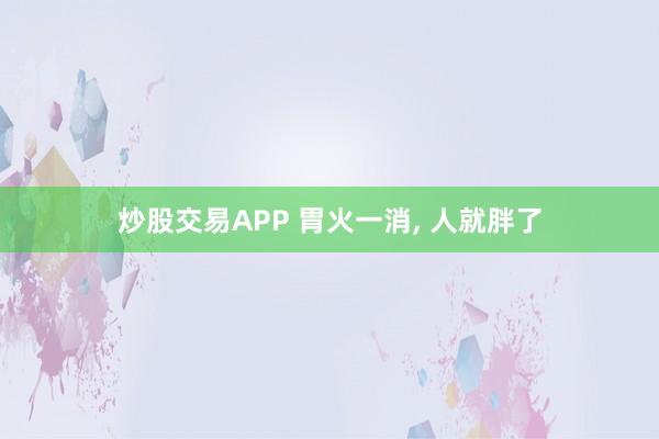 炒股交易APP 胃火一消, 人就胖了