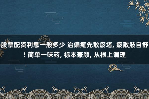 股票配资利息一般多少 治偏瘫先散瘀堵, 瘀散肢自舒! 简单一味药, 标本兼顾, 从根上调理