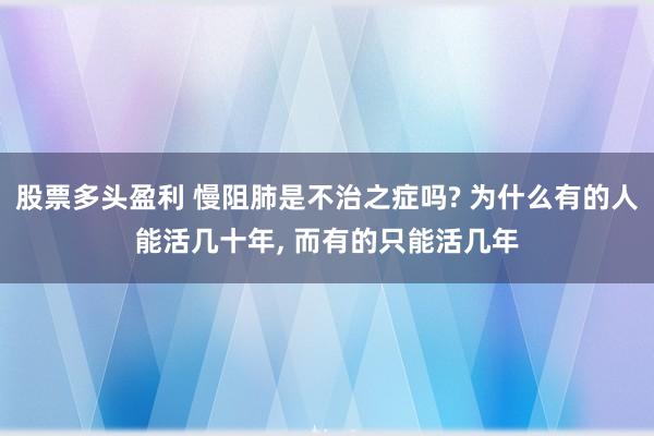 股票多头盈利 慢阻肺是不治之症吗? 为什么有的人能活几十年, 而有的只能活几年