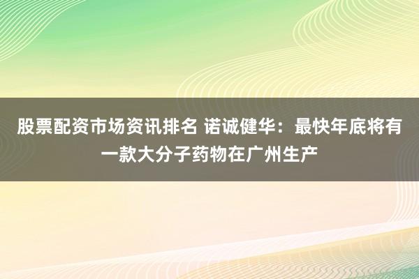 股票配资市场资讯排名 诺诚健华：最快年底将有一款大分子药物在广州生产
