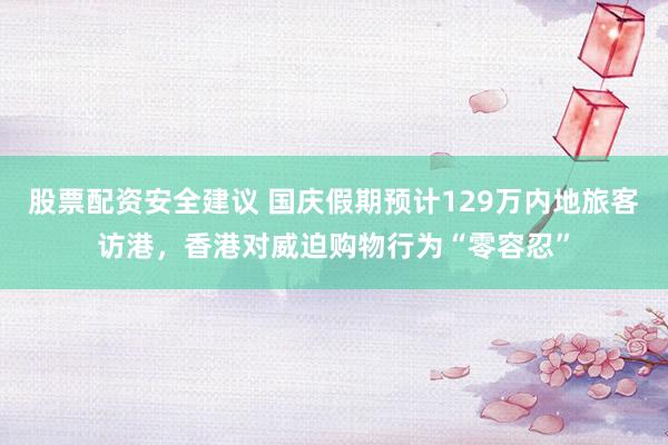 股票配资安全建议 国庆假期预计129万内地旅客访港，香港对威迫购物行为“零容忍”