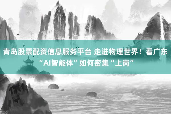 青岛股票配资信息服务平台 走进物理世界！看广东“AI智能体”如何密集“上岗”