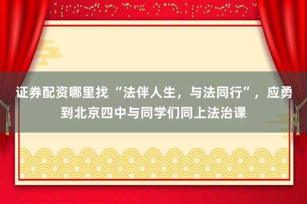 证券配资哪里找 “法伴人生，与法同行”，应勇到北京四中与同学们同上法治课