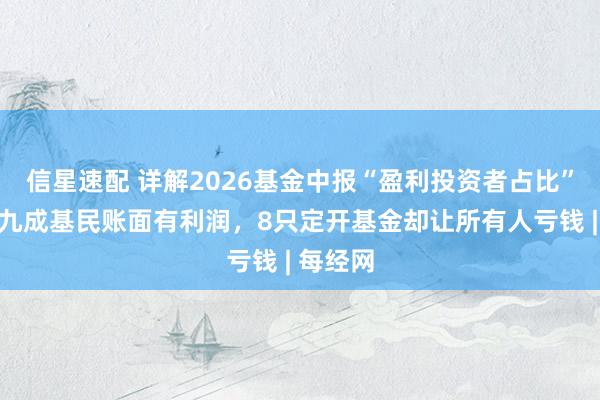 信星速配 详解2026基金中报“盈利投资者占比”数据：九成基民账面有利润，8只定开基金却让所有人亏钱 | 每经网
