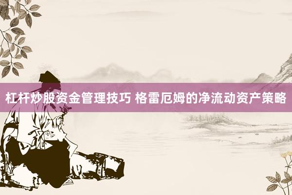 杠杆炒股资金管理技巧 格雷厄姆的净流动资产策略