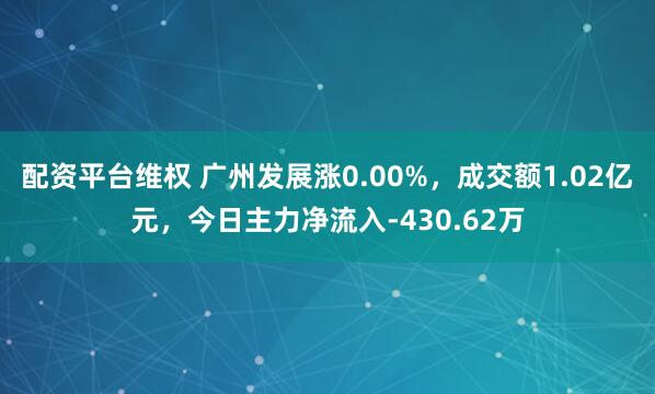 配资平台维权 广州发展涨0.00%，成交额1.02亿元，今日主力净流入-430.62万