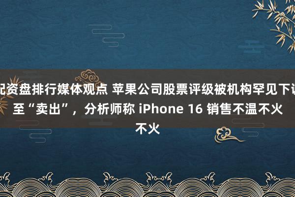 配资盘排行媒体观点 苹果公司股票评级被机构罕见下调至“卖出”，分析师称 iPhone 16 销售不温不火