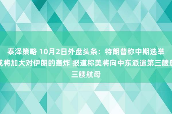 泰泽策略 10月2日外盘头条：特朗普称中期选举后或将加大对伊朗的轰炸 报道称美将向中东派遣第三艘航母