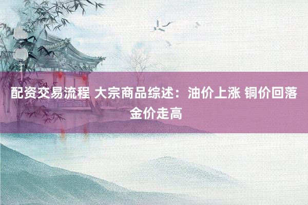 配资交易流程 大宗商品综述：油价上涨 铜价回落 金价走高