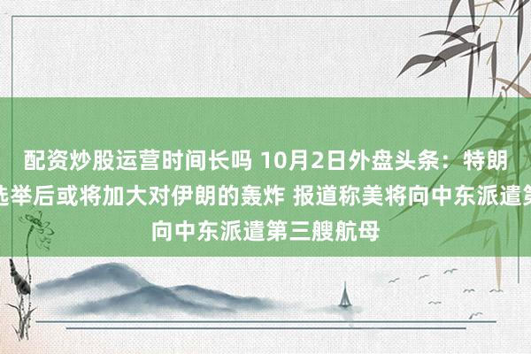 配资炒股运营时间长吗 10月2日外盘头条：特朗普称中期选举后或将加大对伊朗的轰炸 报道称美将向中东派遣第三艘航母