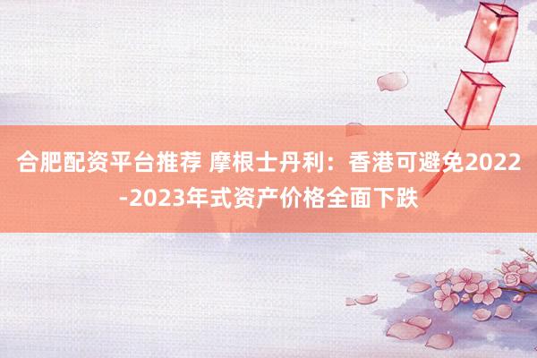 合肥配资平台推荐 摩根士丹利：香港可避免2022-2023年式资产价格全面下跌
