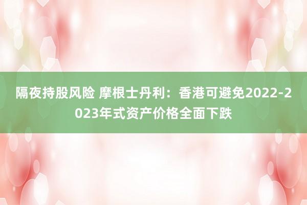 隔夜持股风险 摩根士丹利：香港可避免2022-2023年式资产价格全面下跌