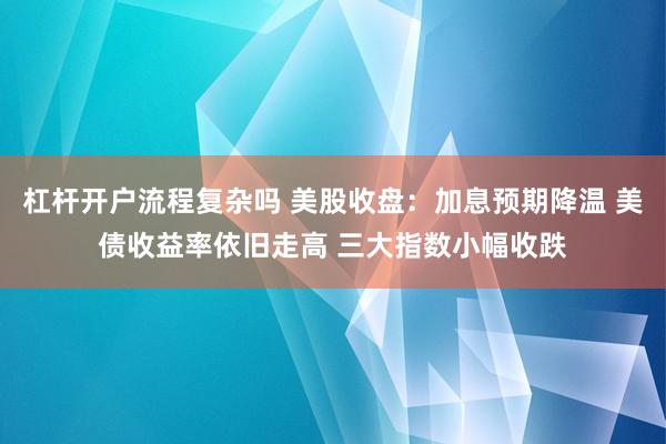 杠杆开户流程复杂吗 美股收盘：加息预期降温 美债收益率依旧走高 三大指数小幅收跌