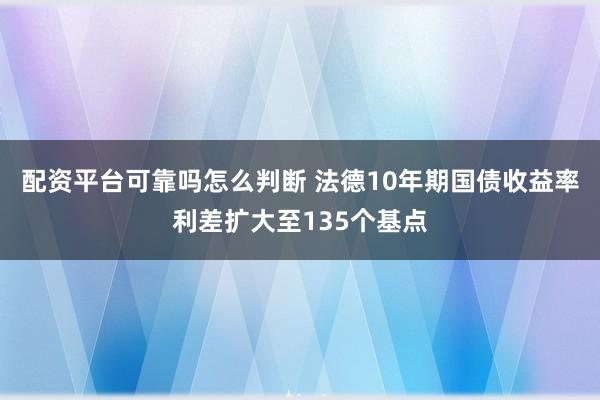配资平台可靠吗怎么判断 法德10年期国债收益率利差扩大至135个基点