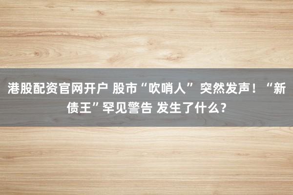 港股配资官网开户 股市“吹哨人” 突然发声！“新债王”罕见警告 发生了什么？