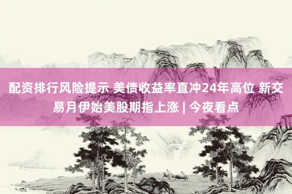 配资排行风险提示 美债收益率直冲24年高位 新交易月伊始美股期指上涨 | 今夜看点