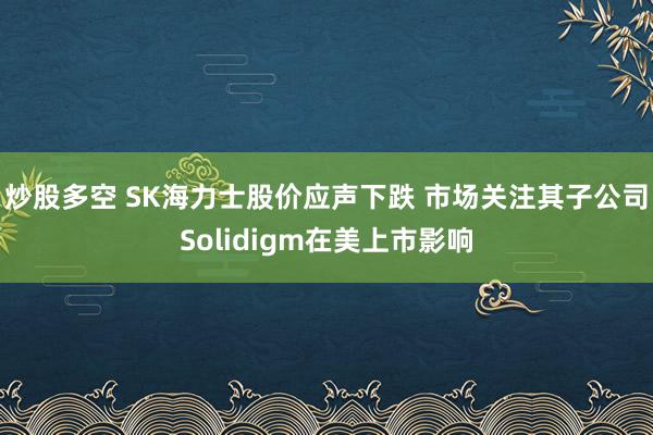 炒股多空 SK海力士股价应声下跌 市场关注其子公司Solidigm在美上市影响