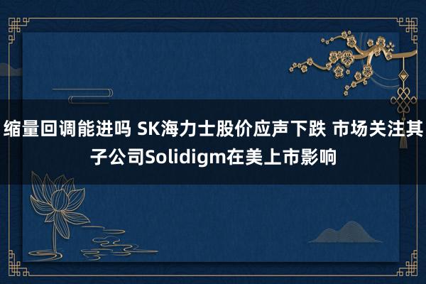 缩量回调能进吗 SK海力士股价应声下跌 市场关注其子公司Solidigm在美上市影响