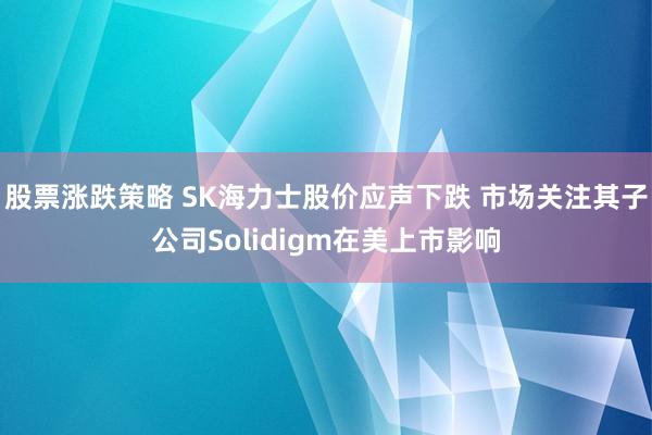 股票涨跌策略 SK海力士股价应声下跌 市场关注其子公司Solidigm在美上市影响