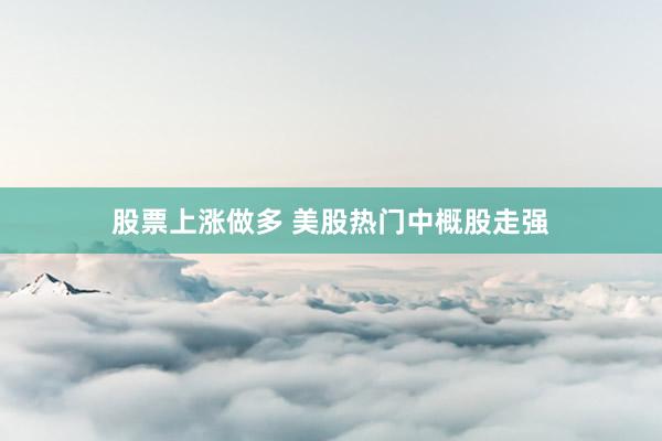 股票上涨做多 美股热门中概股走强