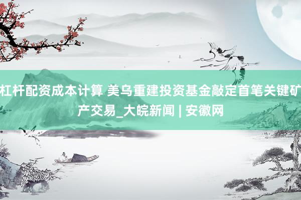 杠杆配资成本计算 美乌重建投资基金敲定首笔关键矿产交易_大皖新闻 | 安徽网