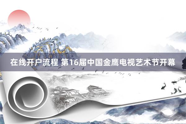 在线开户流程 第16届中国金鹰电视艺术节开幕
