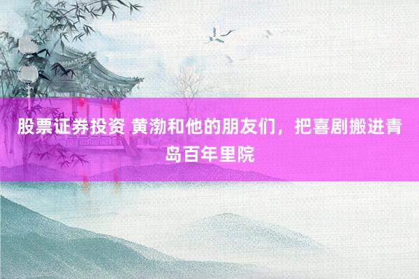 股票证券投资 黄渤和他的朋友们，把喜剧搬进青岛百年里院