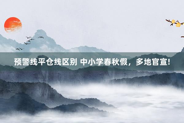 预警线平仓线区别 中小学春秋假,多地官宣!