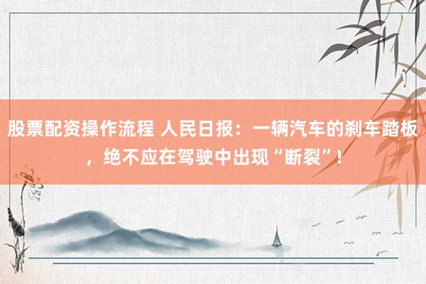 股票配资操作流程 人民日报：一辆汽车的刹车踏板，绝不应在驾驶中出现“断裂”!