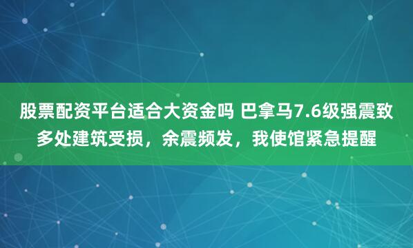 股票配资平台适合大资金吗 巴拿马7.6级强震致多处建筑受损，余震频发，我使馆紧急提醒