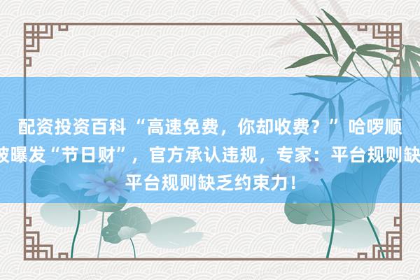 配资投资百科 “高速免费，你却收费？” 哈啰顺风车司机被曝发“节日财”，官方承认违规，专家：平台规则缺乏约束力！