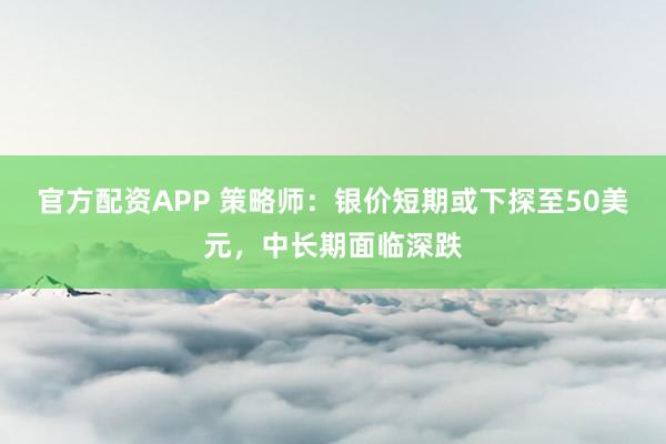 官方配资APP 策略师：银价短期或下探至50美元，中长期面临深跌