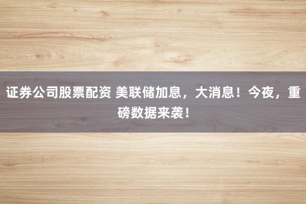 证券公司股票配资 美联储加息，大消息！今夜，重磅数据来袭！