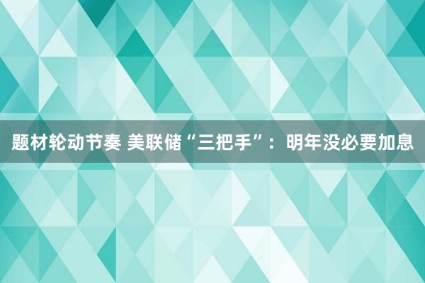 题材轮动节奏 美联储“三把手”：明年没必要加息