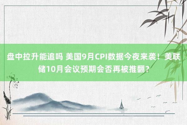 盘中拉升能追吗 美国9月CPI数据今夜来袭！美联储10月会议预期会否再被推翻？