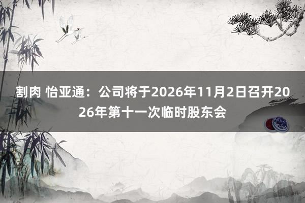 割肉 怡亚通：公司将于2026年11月2日召开2026年第十一次临时股东会