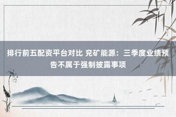 排行前五配资平台对比 兖矿能源：三季度业绩预告不属于强制披露事项