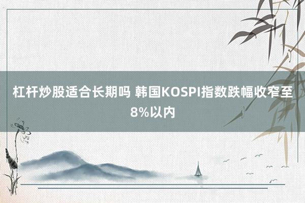 杠杆炒股适合长期吗 韩国KOSPI指数跌幅收窄至8%以内