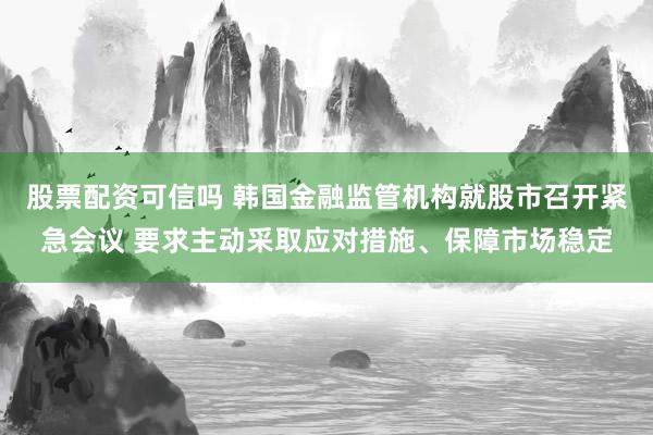 股票配资可信吗 韩国金融监管机构就股市召开紧急会议 要求主动采取应对措施、保障市场稳定